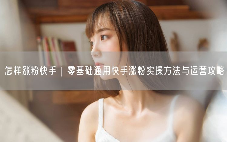 怎样涨粉快手｜零基础通用快手涨粉实操方法与运营攻略