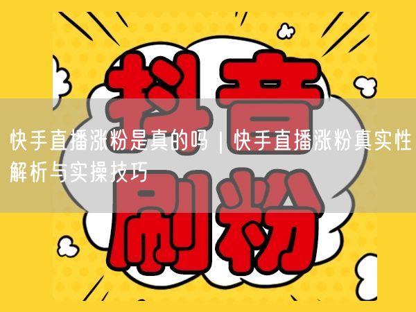快手直播涨粉是真的吗｜快手直播涨粉真实性解析与实操技巧