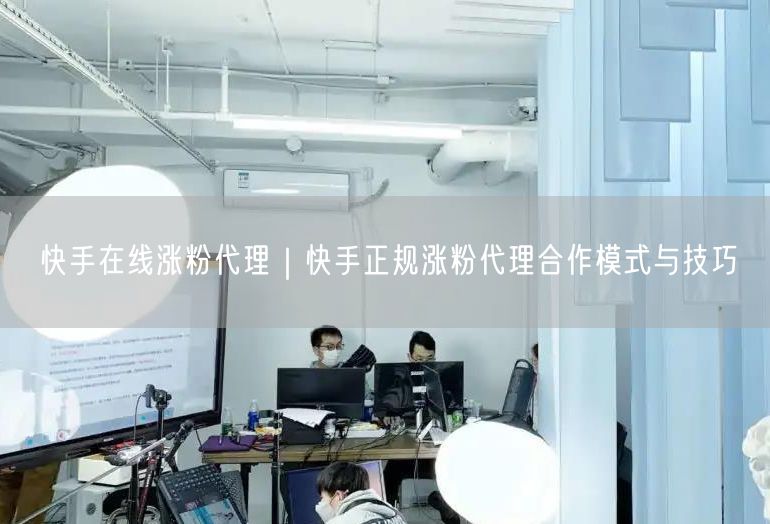 快手在线涨粉代理｜快手正规涨粉代理合作模式与技巧