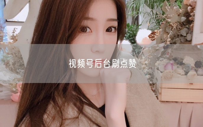 视频号后台刷点赞