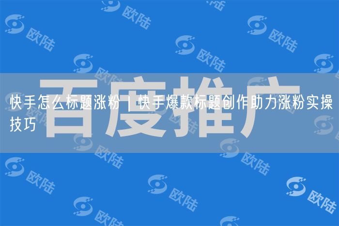 快手怎么标题涨粉｜快手爆款标题创作助力涨粉实操技巧
