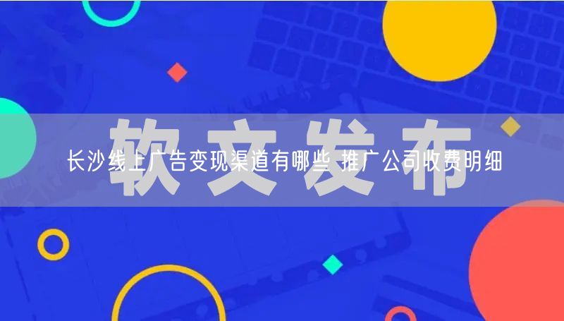 长沙线上广告变现渠道有哪些 推广公司收费明细