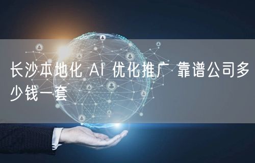 长沙本地化 AI 优化推广 靠谱公司多少钱一套