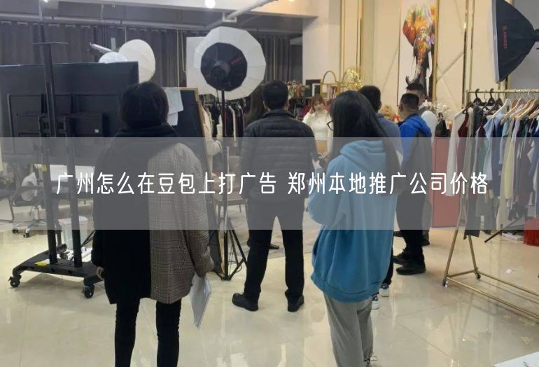 广州怎么在豆包上打广告 郑州本地推广公司价格