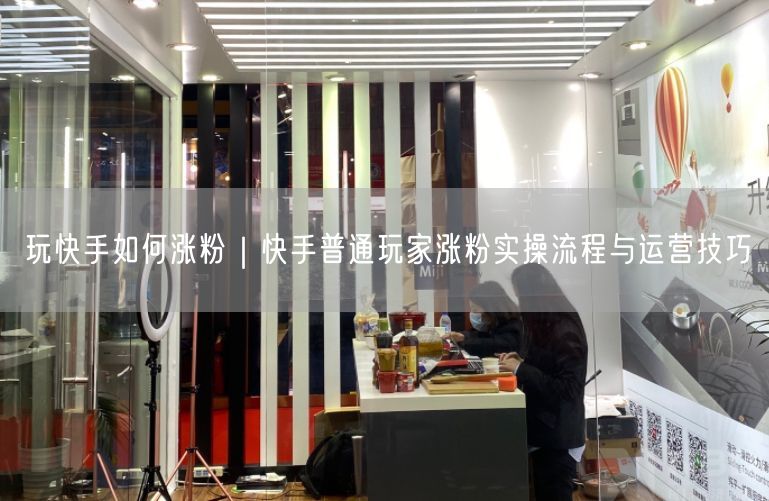玩快手如何涨粉｜快手普通玩家涨粉实操流程与运营技巧