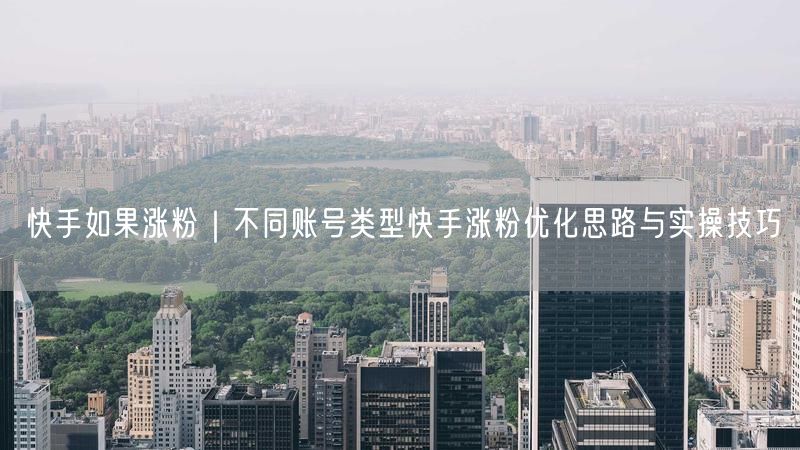 快手如果涨粉｜不同账号类型快手涨粉优化思路与实操技巧