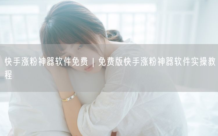 快手涨粉神器软件免费｜免费版快手涨粉神器软件实操教程