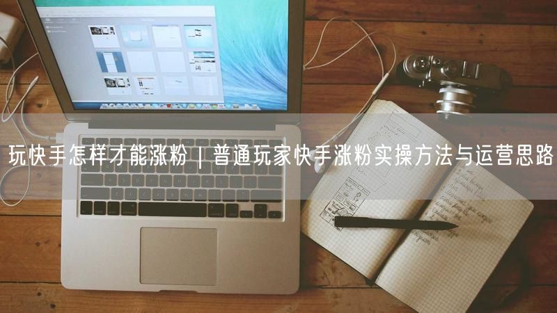 玩快手怎样才能涨粉｜普通玩家快手涨粉实操方法与运营思路