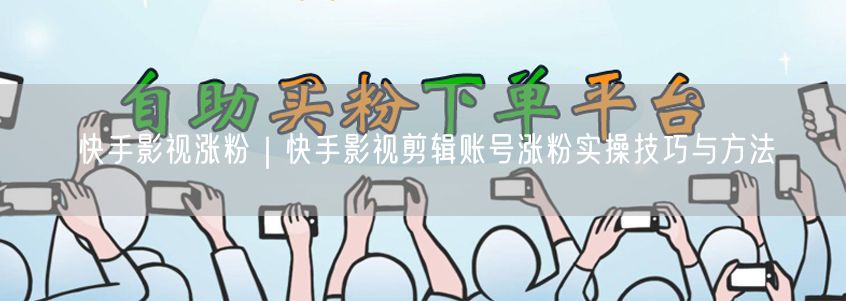 快手影视涨粉｜快手影视剪辑账号涨粉实操技巧与方法
