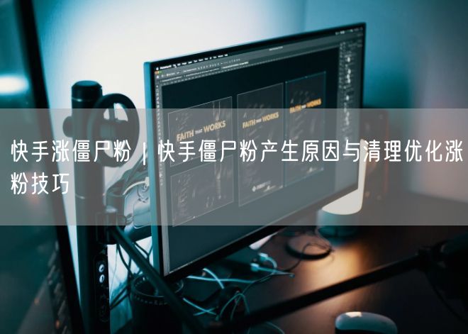 快手涨僵尸粉｜快手僵尸粉产生原因与清理优化涨粉技巧