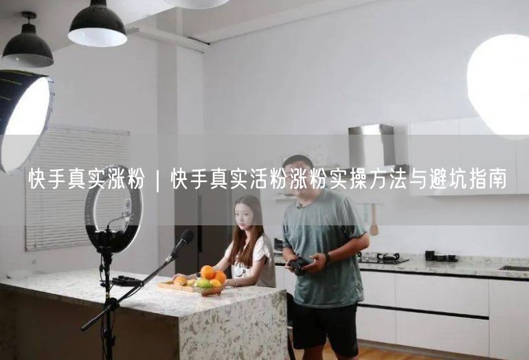 快手真实涨粉｜快手真实活粉涨粉实操方法与避坑指南