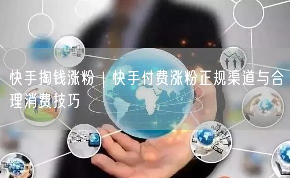 快手掏钱涨粉｜快手付费涨粉正规渠道与合理消费技巧