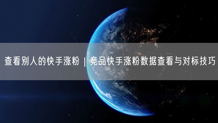 查看别人的快手涨粉｜竞品快手涨粉数据查看与对标技巧