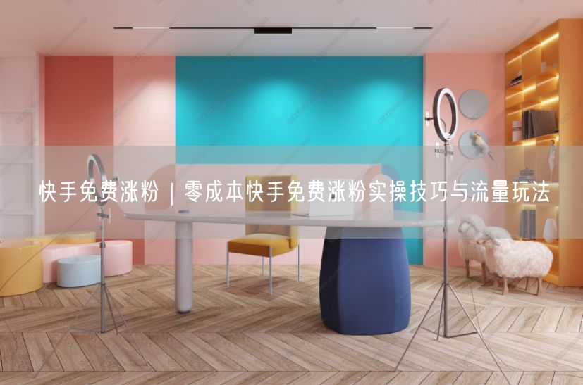 快手免费涨粉｜零成本快手免费涨粉实操技巧与流量玩法