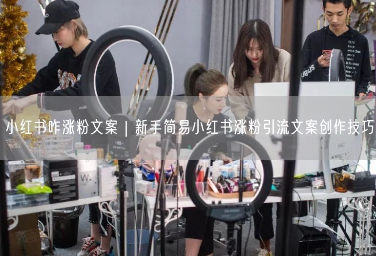 小红书咋涨粉文案｜新手简易小红书涨粉引流文案创作技巧