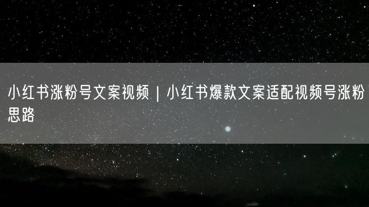 小红书涨粉号文案视频｜小红书爆款文案适配视频号涨粉思路