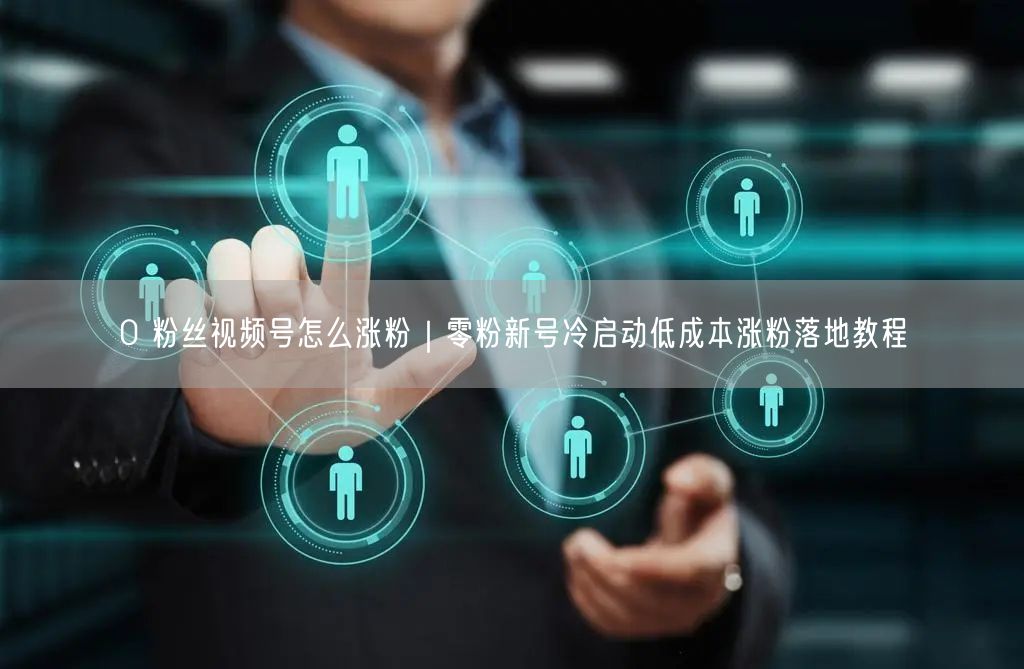 0 粉丝视频号怎么涨粉｜零粉新号冷启动低成本涨粉落地教程