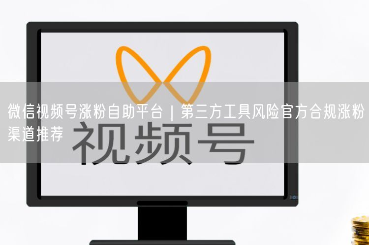 微信视频号涨粉自助平台｜第三方工具风险官方合规涨粉渠道推荐