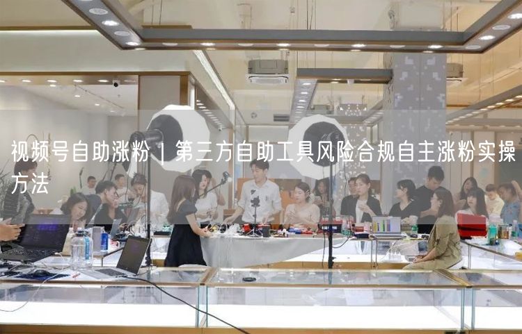 视频号自助涨粉｜第三方自助工具风险合规自主涨粉实操方法