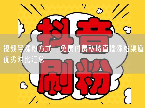 视频号涨粉方式｜免费付费私域直播涨粉渠道优劣对比汇总