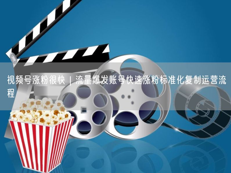 视频号涨粉很快｜流量爆发账号快速涨粉标准化复制运营流程