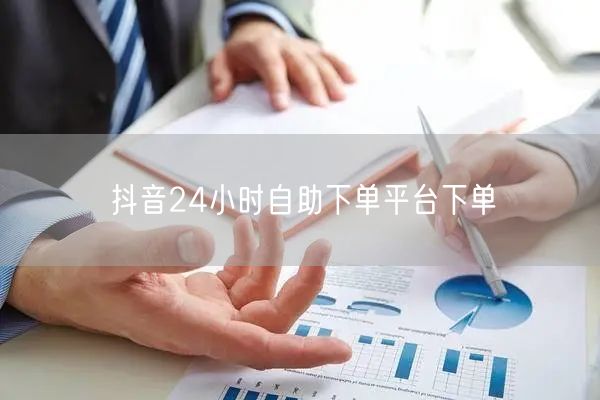 抖音24小时自助下单平台下单