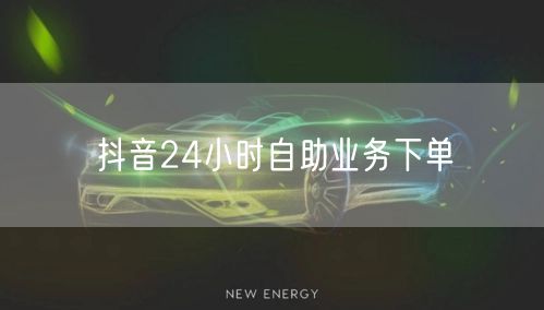 抖音24小时自助业务下单