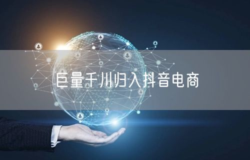 巨量千川归入抖音电商