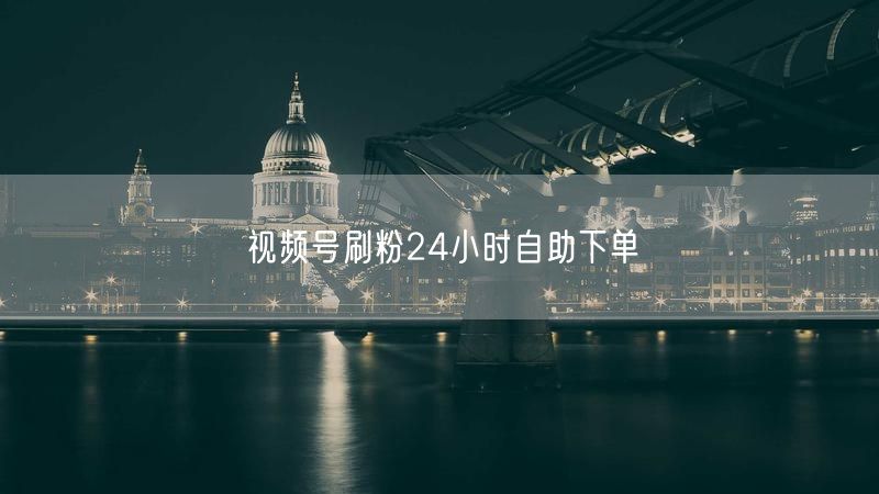 视频号刷粉24小时自助下单