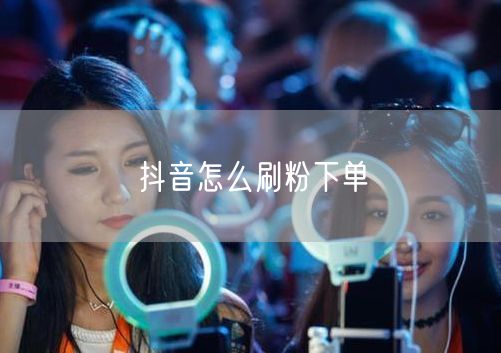 抖音怎么刷粉下单