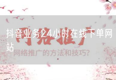 抖音业务24小时在线下单网站