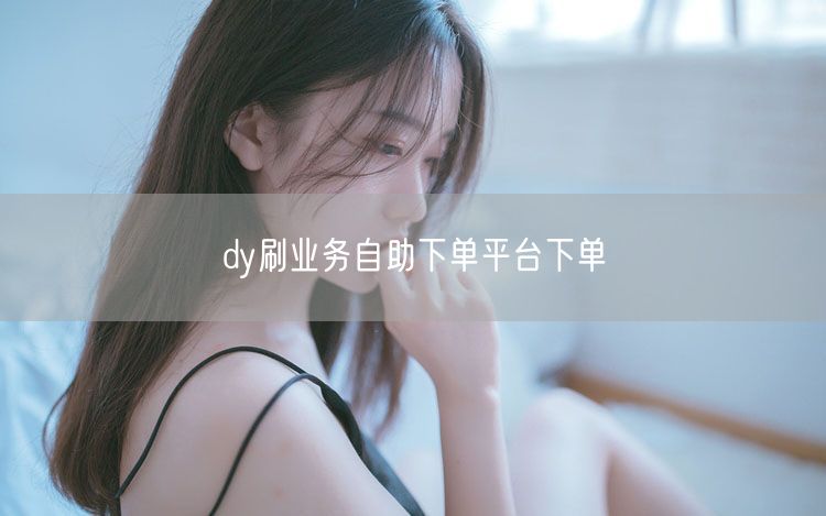 dy刷业务自助下单平台下单
