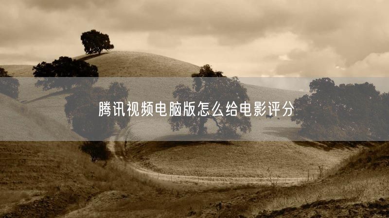 腾讯视频电脑版电影评分教程：实操经验与问题解答