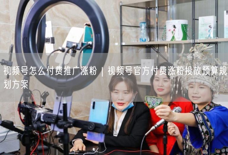 视频号怎么付费推广涨粉｜视频号官方付费涨粉投放预算规划方案