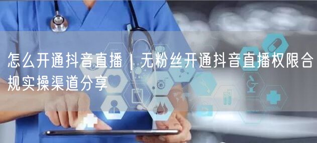 怎么开通抖音直播｜无粉丝开通抖音直播权限合规实操渠道分享