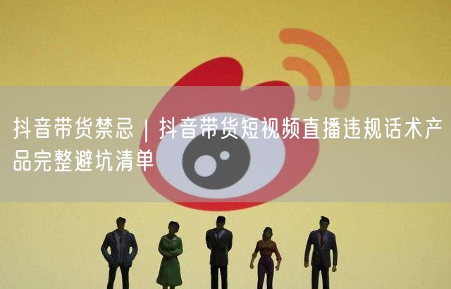 抖音带货禁忌｜抖音带货短视频直播违规话术产品完整避坑清单