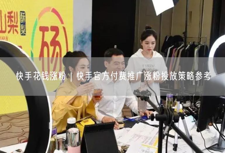 快手花钱涨粉｜快手官方付费推广涨粉投放策略参考