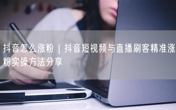 抖音怎么涨粉｜抖音短视频与直播刷客精准涨粉实操方法分享