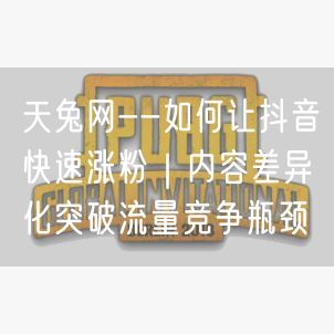 天兔网--如何让抖音快速涨粉｜内容差异化突破流量竞争瓶颈