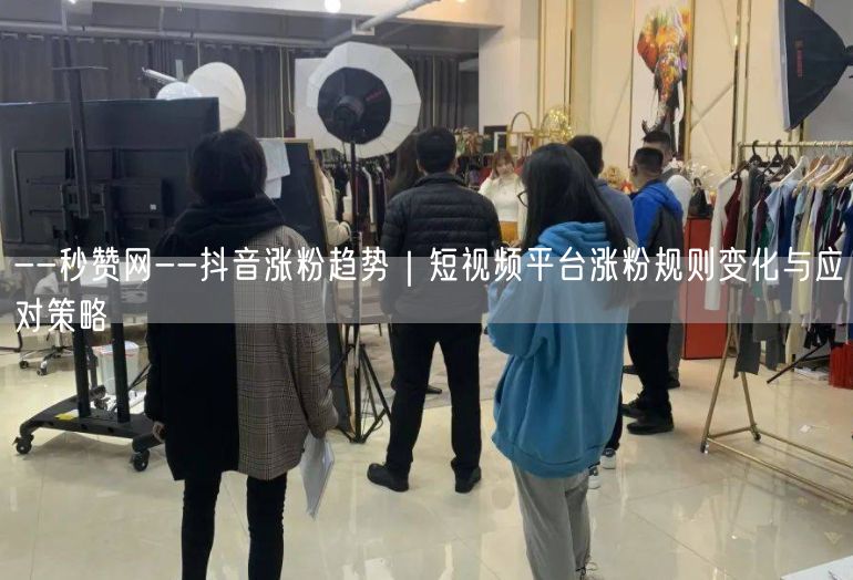 --秒赞网--抖音涨粉趋势｜短视频平台涨粉规则变化与应对策略