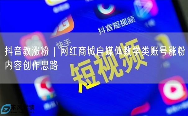 抖音教涨粉｜网红商城自媒体教学类账号涨粉内容创作思路