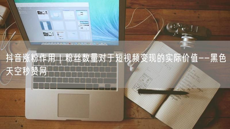 抖音涨粉作用｜粉丝数量对于短视频变现的实际价值--黑色天空秒赞网