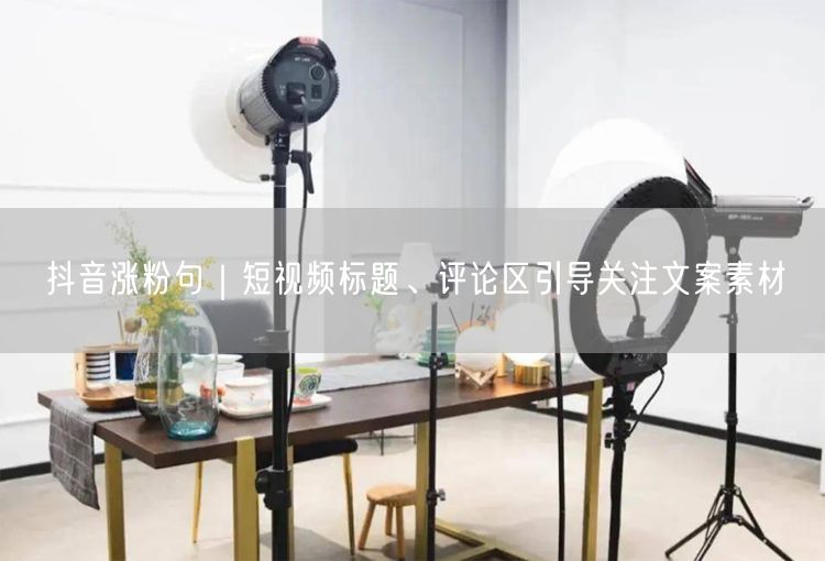 抖音涨粉句｜短视频标题、评论区引导关注文案素材