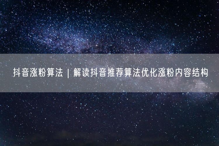 抖音涨粉算法｜解读抖音推荐算法优化涨粉内容结构