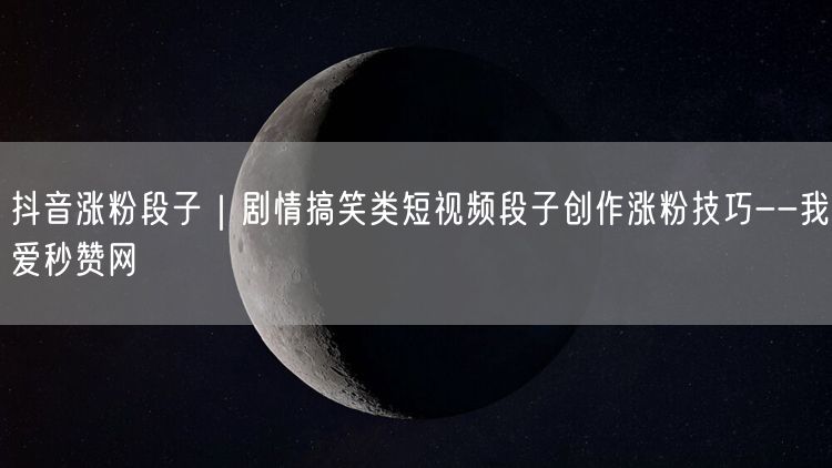抖音涨粉段子｜剧情搞笑类短视频段子创作涨粉技巧--我爱秒赞网