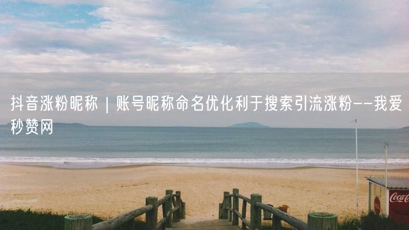 抖音涨粉昵称｜账号昵称命名优化利于搜索引流涨粉--我爱秒赞网