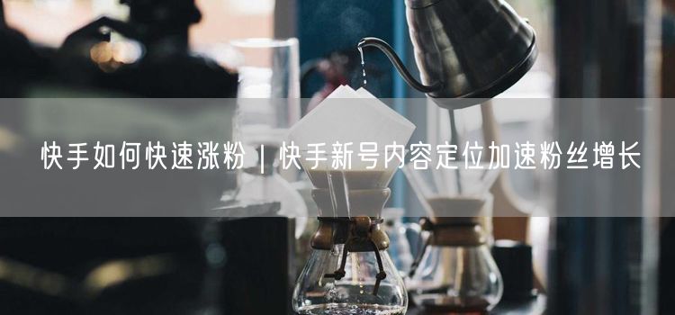 快手如何快速涨粉｜快手新号内容定位加速粉丝增长