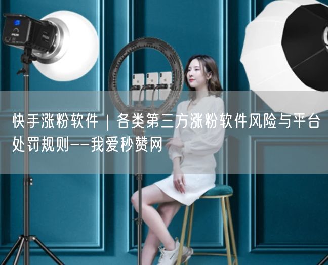 快手涨粉软件｜各类第三方涨粉软件风险与平台处罚规则--我爱秒赞网