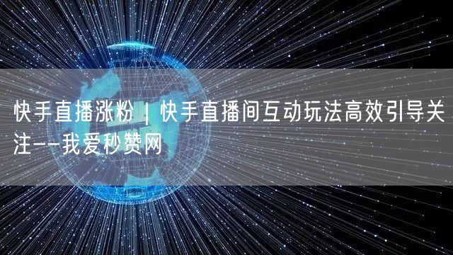 快手直播涨粉｜快手直播间互动玩法高效引导关注--我爱秒赞网