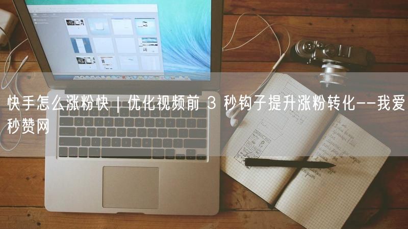 快手怎么涨粉快｜优化视频前 3 秒钩子提升涨粉转化--我爱秒赞网